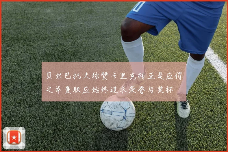贝尔巴托夫称赞卡里克转正是应得之举曼联应始终追求荣誉与奖杯