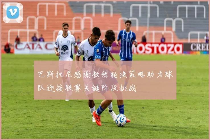 巴斯托尼感谢教练轮换策略助力球队迎接联赛关键阶段挑战