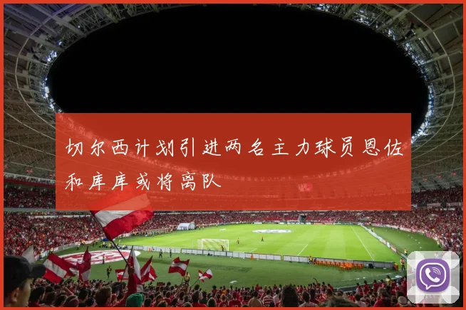 切尔西计划引进两名主力球员恩佐和库库或将离队