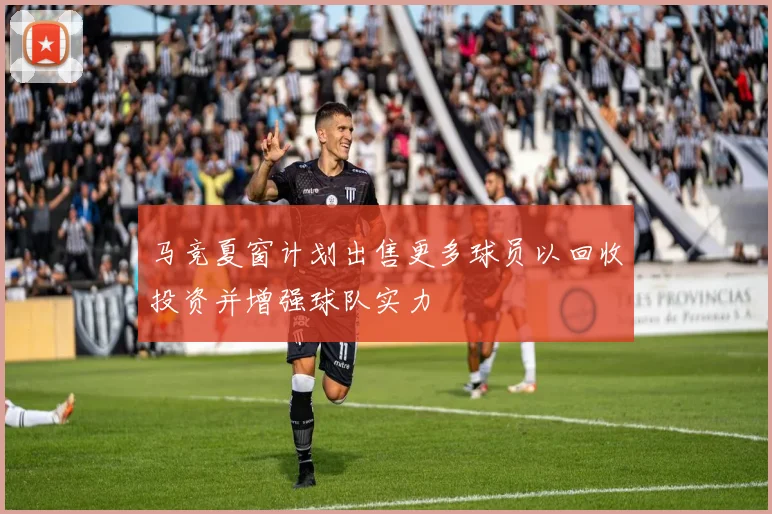 马竞夏窗计划出售更多球员以回收投资并增强球队实力