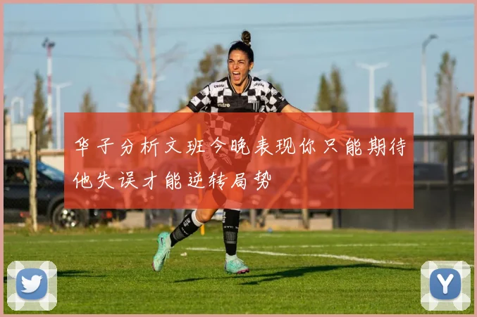 华子分析文班今晚表现你只能期待他失误才能逆转局势