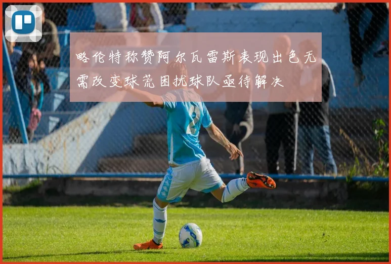略伦特称赞阿尔瓦雷斯表现出色无需改变球荒困扰球队亟待解决