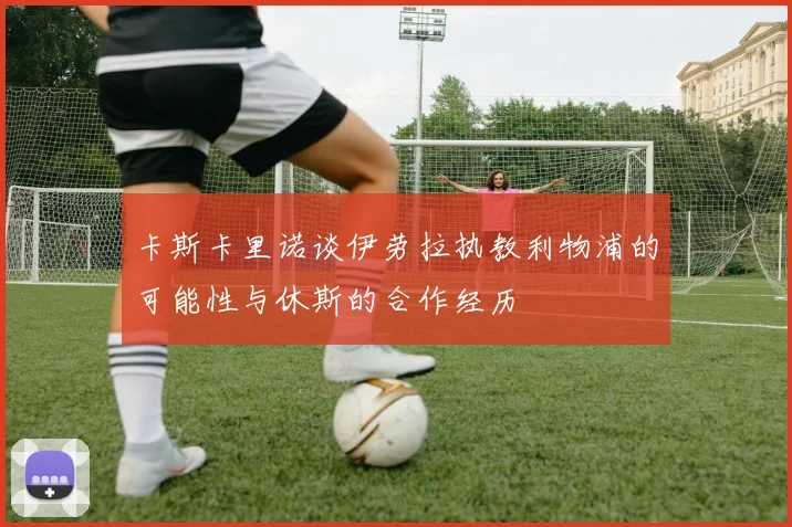 卡斯卡里诺谈伊劳拉执教利物浦的可能性与休斯的合作经历