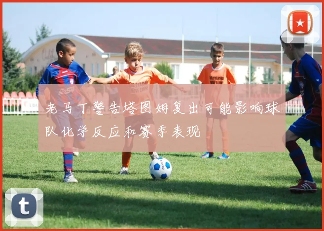 老马丁警告塔图姆复出可能影响球队化学反应和赛季表现