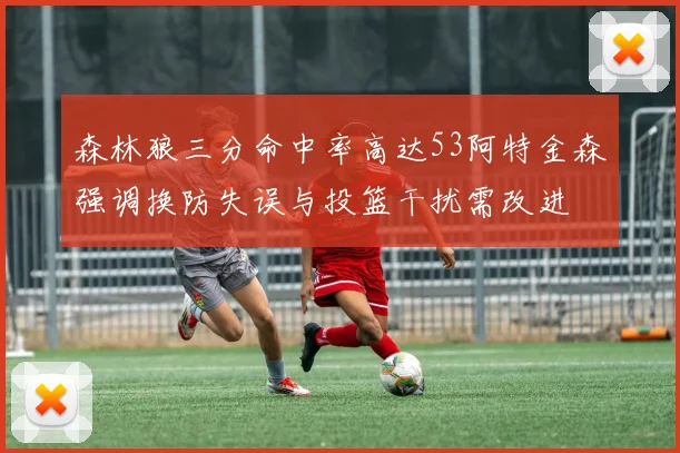 森林狼三分命中率高达53阿特金森强调换防失误与投篮干扰需改进
