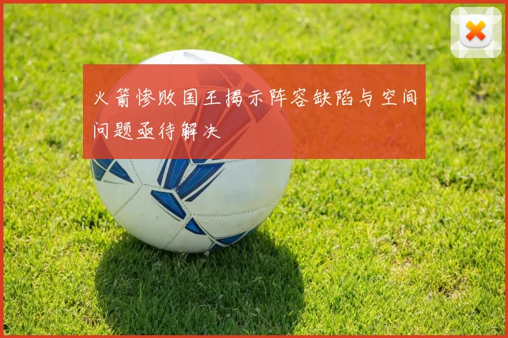 火箭惨败国王揭示阵容缺陷与空间问题亟待解决
