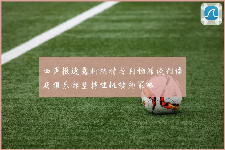回声报透露科纳特与利物浦谈判僵局俱乐部坚持理性续约策略