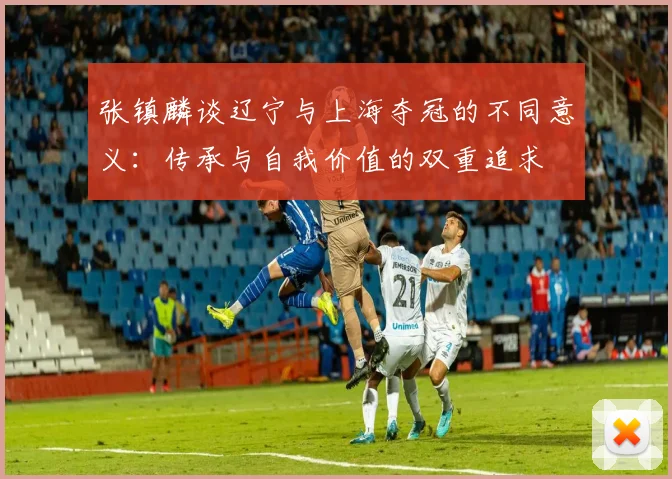张镇麟谈辽宁与上海夺冠的不同意义：传承与自我价值的双重追求