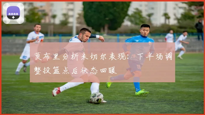 莫布里分析米切尔表现：下半场调整投篮点后状态回暖