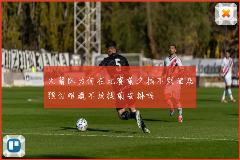 火箭队为何在比赛前夕找不到酒店预订难道不该提前安排吗