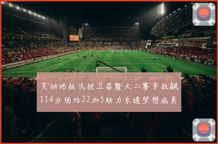 灵动地板流控卫菲隆大二赛季狂飙114分场均22加5助力乐透梦想成真