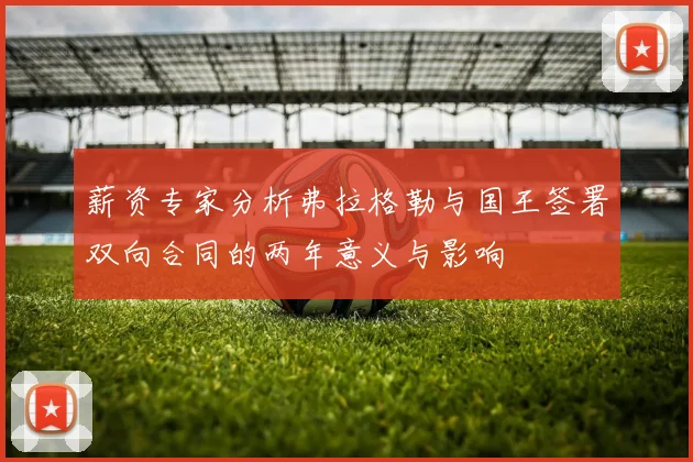 薪资专家分析弗拉格勒与国王签署双向合同的两年意义与影响