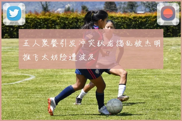 五人聚餐引发冲突狄龙捣乱被杰明推飞太奶险遭波及