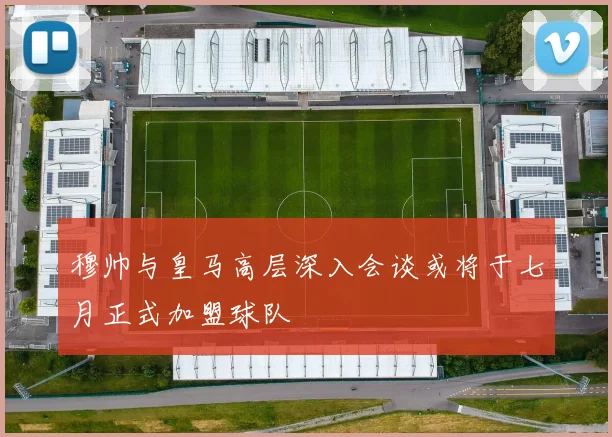 穆帅与皇马高层深入会谈或将于七月正式加盟球队