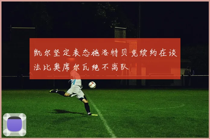 凯尔坚定表态施洛特贝克续约在谈法比奥席尔瓦绝不离队