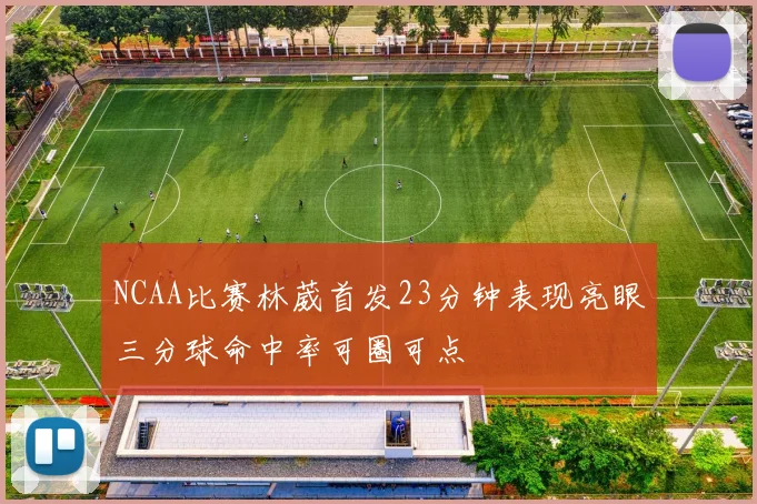 NCAA比赛林葳首发23分钟表现亮眼三分球命中率可圈可点