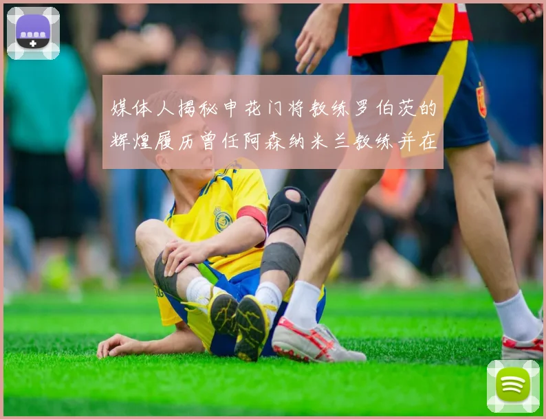 媒体人揭秘申花门将教练罗伯茨的辉煌履历曾任阿森纳米兰教练并在华夏执教