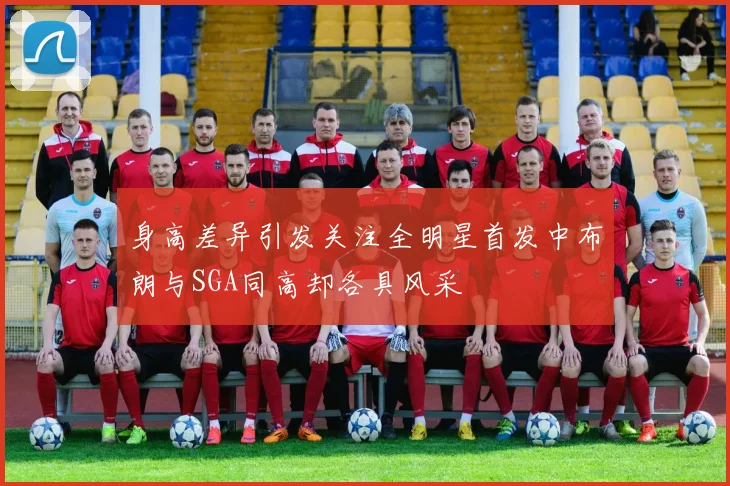 身高差异引发关注全明星首发中布朗与SGA同高却各具风采