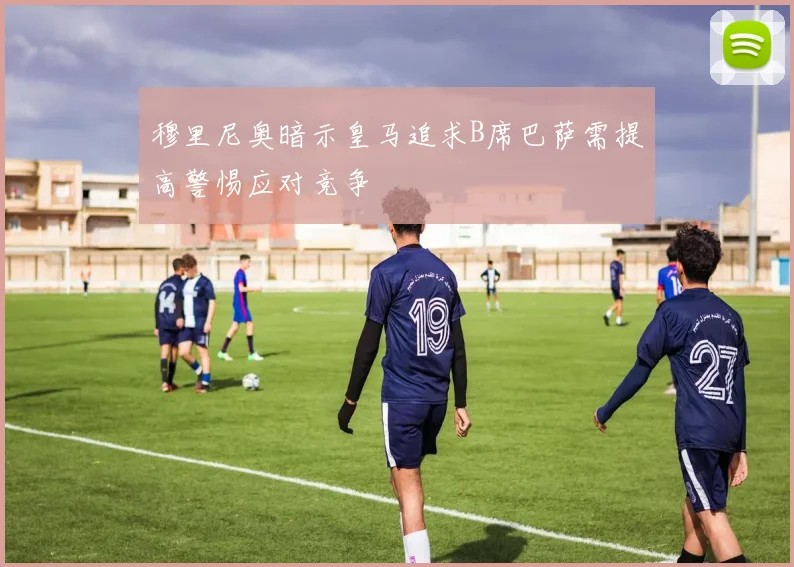 穆里尼奥暗示皇马追求B席巴萨需提高警惕应对竞争