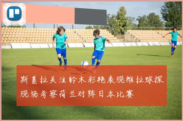 斯基拉关注铃木彩艳表现维拉球探现场考察荷兰对阵日本比赛