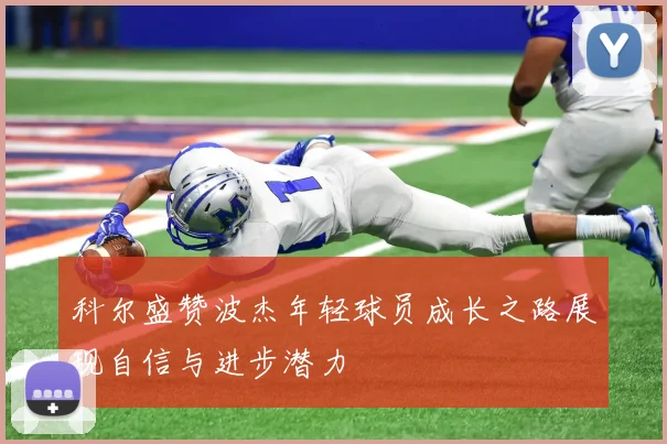 科尔盛赞波杰年轻球员成长之路展现自信与进步潜力