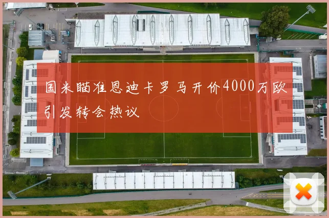 国米瞄准恩迪卡罗马开价4000万欧引发转会热议