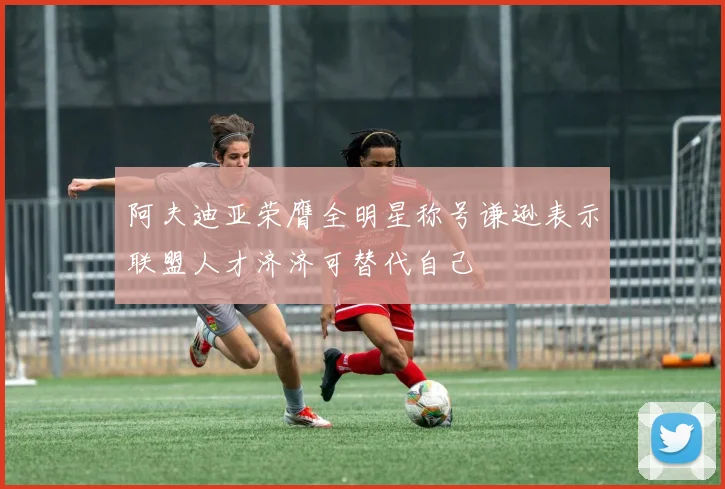 阿夫迪亚荣膺全明星称号谦逊表示联盟人才济济可替代自己