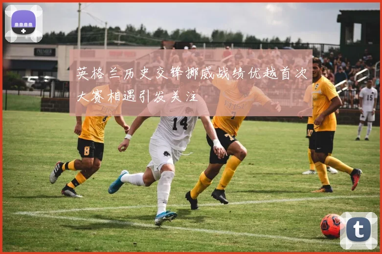 英格兰历史交锋挪威战绩优越首次大赛相遇引发关注