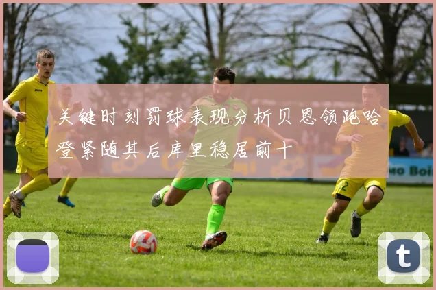 关键时刻罚球表现分析贝恩领跑哈登紧随其后库里稳居前十