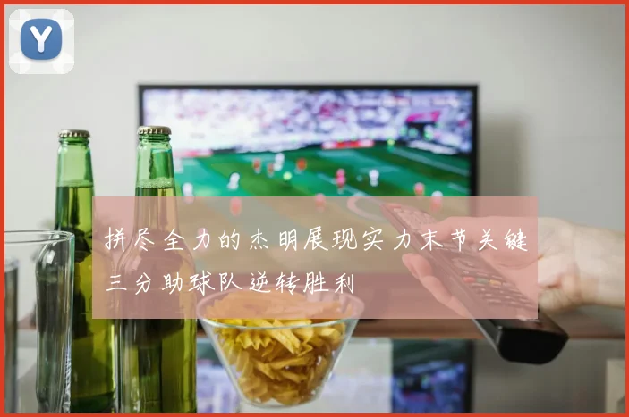 拼尽全力的杰明展现实力末节关键三分助球队逆转胜利