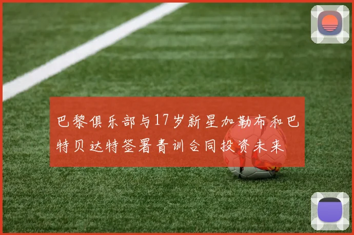 巴黎俱乐部与17岁新星加勒布和巴特贝达特签署青训合同投资未来